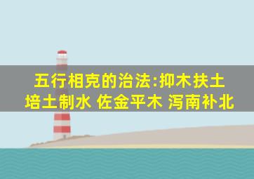 五行相克的治法:抑木扶土 培土制水 佐金平木 泻南补北